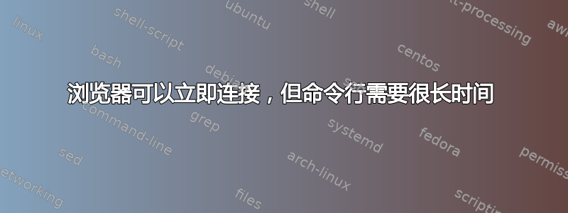 浏览器可以立即连接，但命令行需要很长时间