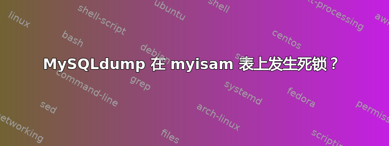 MySQLdump 在 myisam 表上发生死锁？