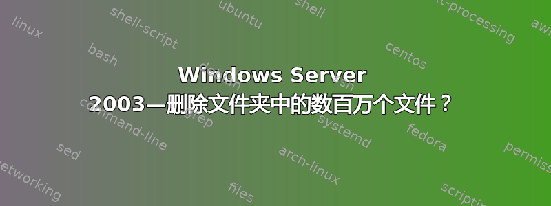 Windows Server 2003—删除文件夹中的数百万个文件？