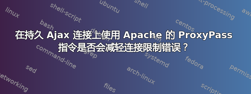 在持久 Ajax 连接上使用 Apache 的 ProxyPass 指令是否会减轻连接限制错误？