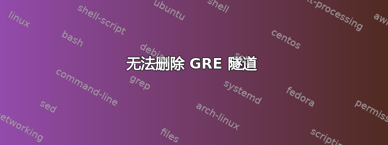 无法删除 GRE 隧道