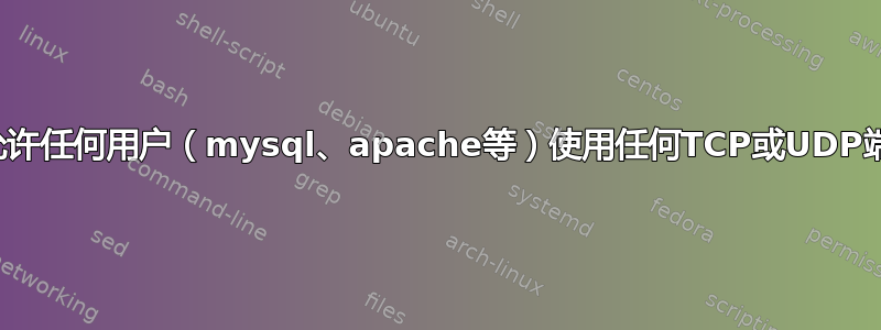 如何允许任何用户（mysql、apache等）使用任何TCP或UDP端口？