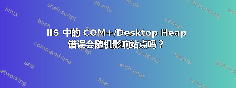 IIS 中的 COM+/Desktop Heap 错误会随机影响站点吗？