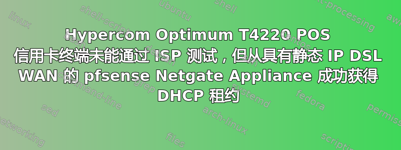 Hypercom Optimum T4220 POS 信用卡终端未能通过 ISP 测试，但从具有静态 IP DSL WAN 的 pfsense Netgate Appliance 成功获得 DHCP 租约