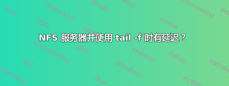 NFS 服务器并使用 tail -f 时有延迟？