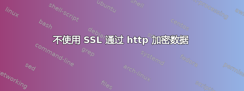 不使用 SSL 通过 http 加密数据