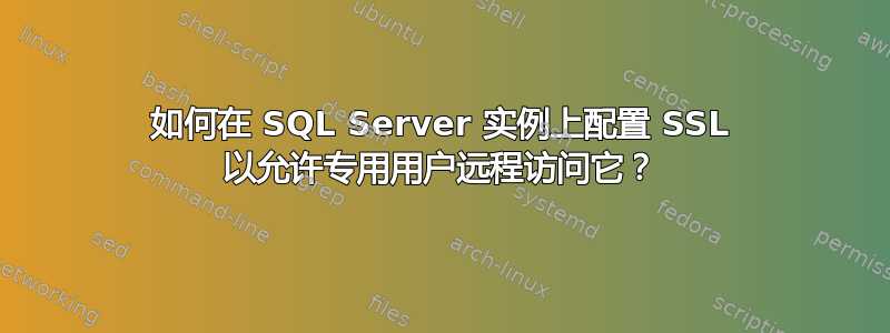 如何在 SQL Server 实例上配置 SSL 以允许专用用户远程访问它？