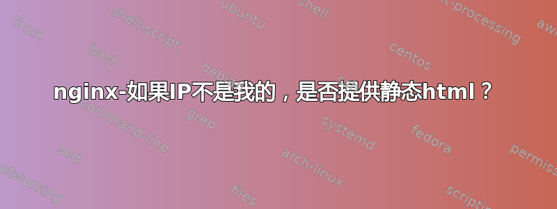 nginx-如果IP不是我的，是否提供静态html？