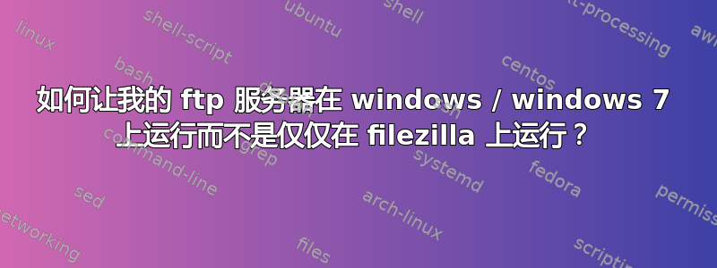 如何让我的 ftp 服务器在 windows / windows 7 上运行而不是仅仅在 filezilla 上运行？