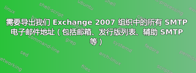 需要导出我们 Exchange 2007 组织中的所有 SMTP 电子邮件地址（包括邮箱、发行版列表、辅助 SMTP 等）