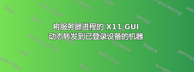 将服务器进程的 X11 GUI 动态转发到已登录设备的机器