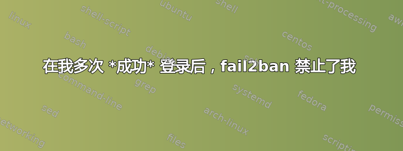 在我多次 *成功* 登录后，fail2ban 禁止了我