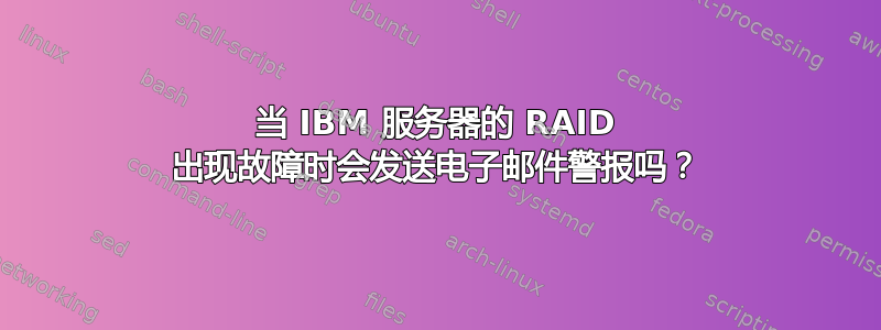 当 IBM 服务器的 RAID 出现故障时会发送电子邮件警报吗？