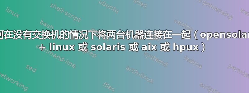 如何在没有交换机的情况下将两台机器连接在一起（opensolaris + linux 或 solaris 或 aix 或 hpux）