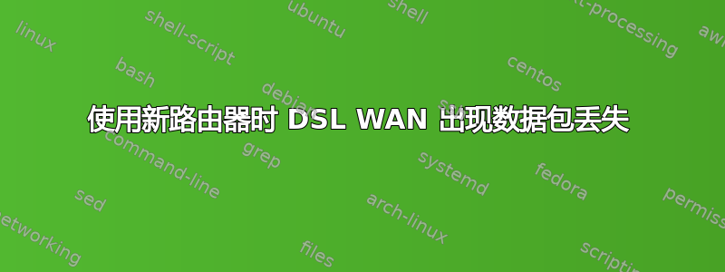 使用新路由器时 DSL WAN 出现数据包丢失