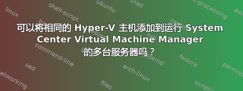 可以将相同的 Hyper-V 主机添加到运行 System Center Virtual Machine Manager 的多台服务器吗？