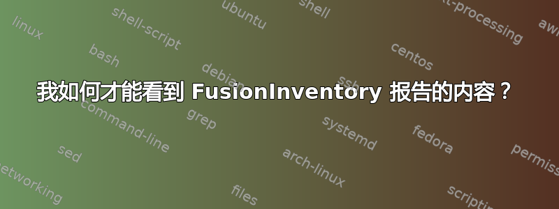 我如何才能看到 FusionInventory 报告的内容？