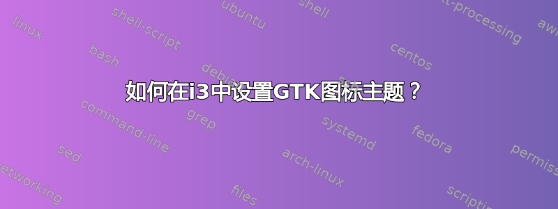 如何在i3中设置GTK图标主题？