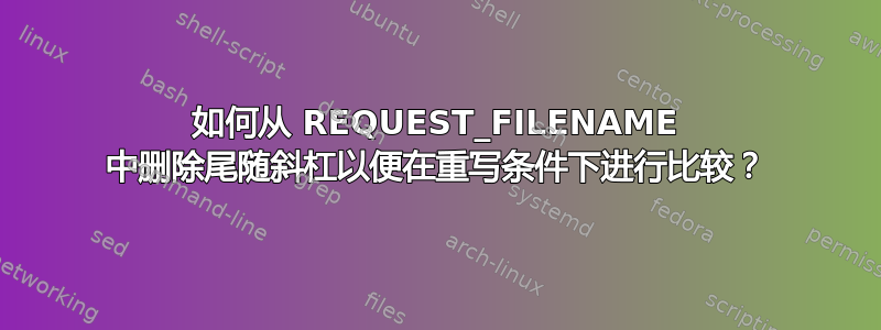 如何从 REQUEST_FILENAME 中删除尾随斜杠以便在重写条件下进行比较？