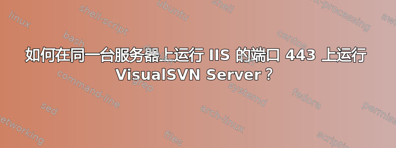 如何在同一台服务器上运行 IIS 的端口 443 上运行 VisualSVN Server？