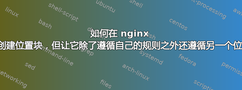 如何在 nginx 中为单个文件创建位置块，但让它除了遵循自己的规则之外还遵循另一个位置块的规则？