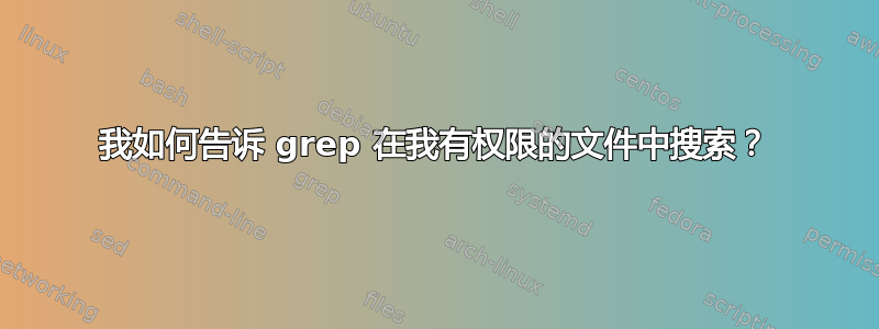 我如何告诉 grep 在我有权限的文件中搜索？