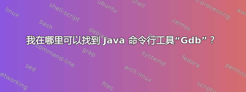 我在哪里可以找到 Java 命令行工具“Gdb”？