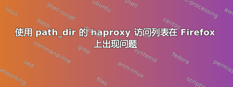 使用 path_dir 的 haproxy 访问列表在 Firefox 上出现问题