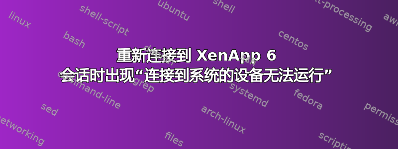 重新连接到 XenApp 6 会话时出现“连接到系统的设备无法运行”