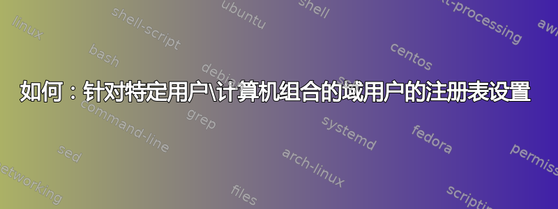 如何：针对特定用户\计算机组合的域用户的注册表设置