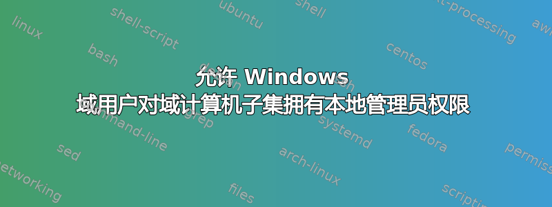 允许 Windows 域用户对域计算机子集拥有本地管理员权限