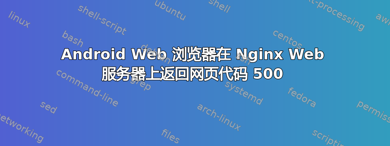 Android Web 浏览器在 Nginx Web 服务器上返回网页代码 500