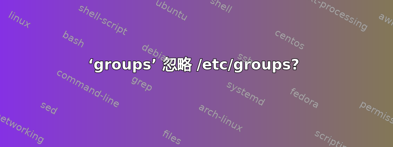 ‘groups’ 忽略 /etc/groups?