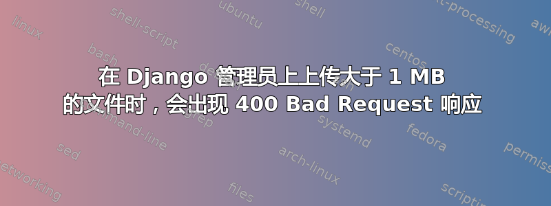 在 Django 管理员上上传大于 1 MB 的文件时，会出现 400 Bad Request 响应