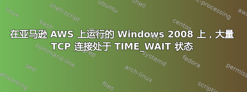 在亚马逊 AWS 上运行的 Windows 2008 上，大量 TCP 连接处于 TIME_WAIT 状态