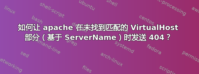 如何让 apache 在未找到匹配的 VirtualHost 部分（基于 ServerName）时发送 404？