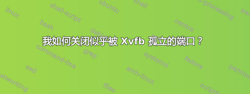 我如何关闭似乎被 Xvfb 孤立的端口？