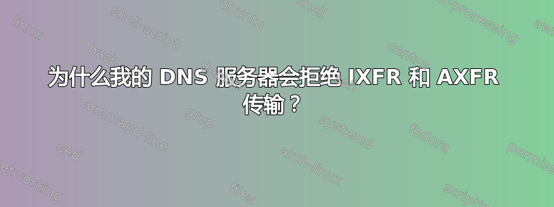 为什么我的 DNS 服务器会拒绝 IXFR 和 AXFR 传输？