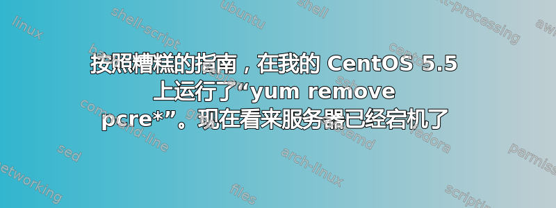 按照糟糕的指南，在我的 CentOS 5.5 上运行了“yum remove pcre*”。现在看来服务器已经宕机了