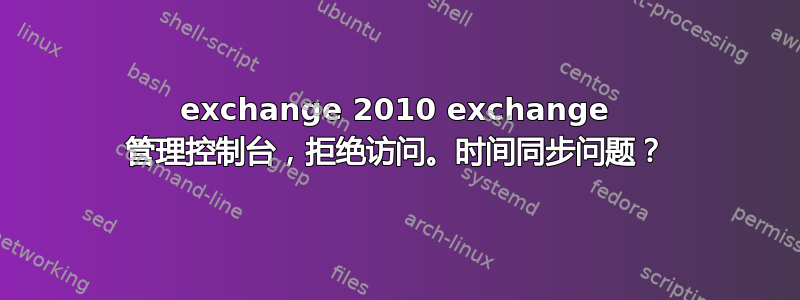 exchange 2010 exchange 管理控制台，拒绝访问。时间同步问题？