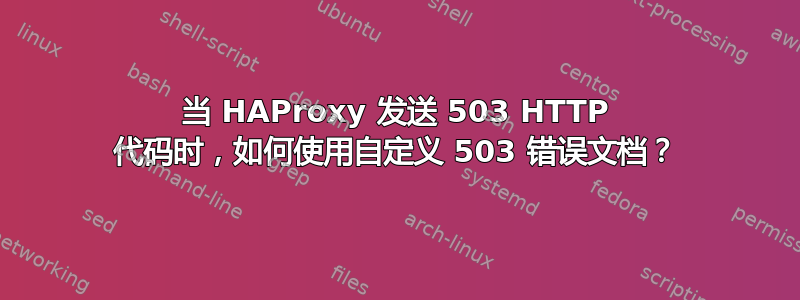 当 HAProxy 发送 503 HTTP 代码时，如何使用自定义 503 错误文档？