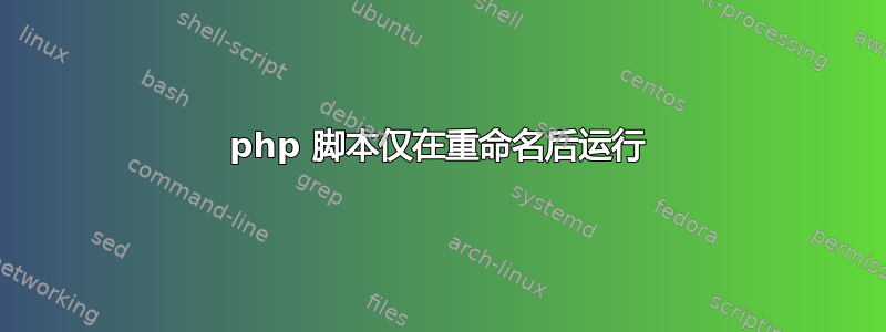 php 脚本仅在重命名后运行