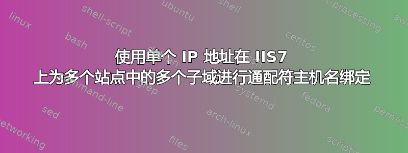 使用单个 IP 地址在 IIS7 上为多个站点中的多个子域进行通配符主机名绑定