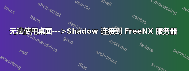 无法使用桌面--->Shadow 连接到 FreeNX 服务器