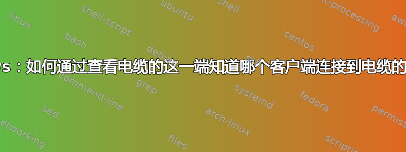 Windows：如何通过查看电缆的这一端知道哪个客户端连接到电缆的另一端？