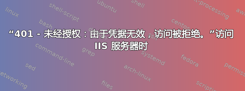 “401 - 未经授权：由于凭据无效，访问被拒绝。”访问 IIS 服务器时