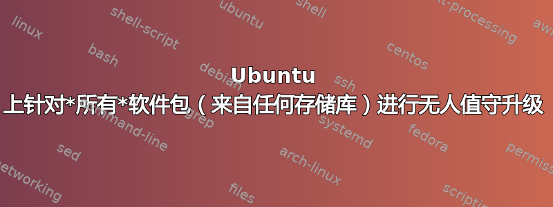 Ubuntu 上针对*所有*软件包（来自任何存储库）进行无人值守升级