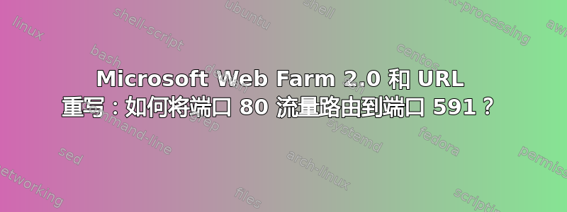 Microsoft Web Farm 2.0 和 URL 重写：如何将端口 80 流量路由到端口 591？