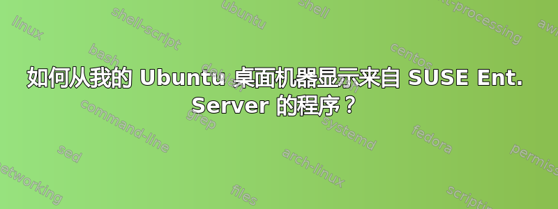 如何从我的 Ubuntu 桌面机器显示来自 SUSE Ent. Server 的程序？