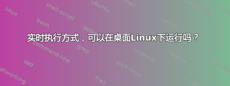 实时执行方式，可以在桌面Linux下运行吗？